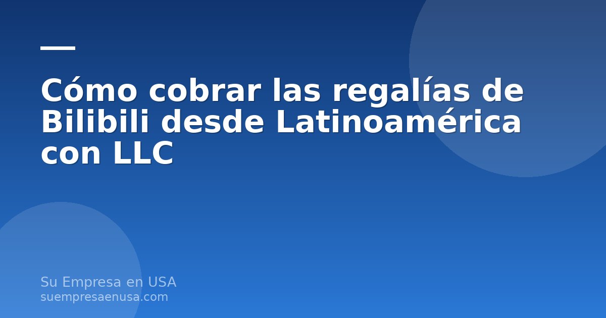 Creador latinoamericano cobrando las regalías de Bilibili a través de una LLC en Estados Unidos