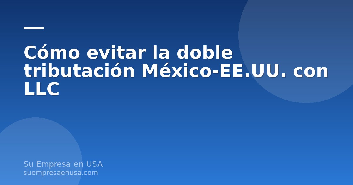 Emprendedor mexicano revisando documentos de una LLC en Estados Unidos para evitar la doble tributación