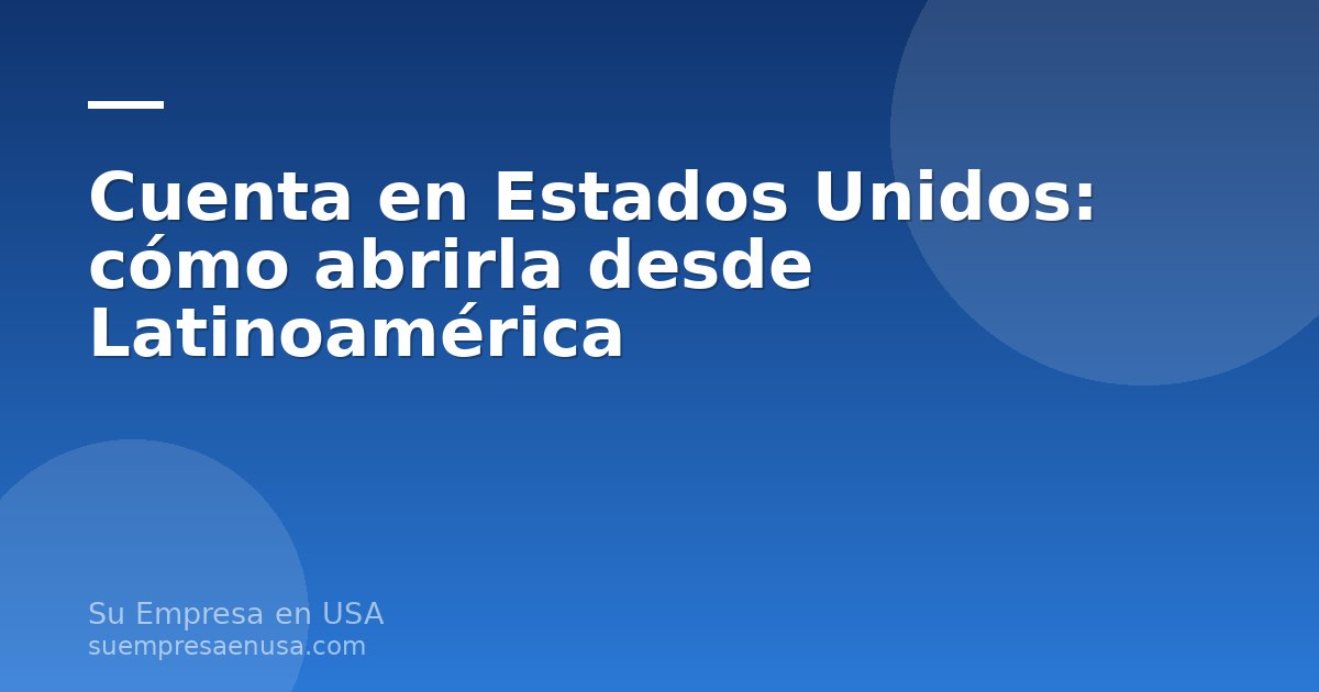 Cuenta en Estados Unidos: documentos y pasos para abrirla desde Latinoamérica sin viajar