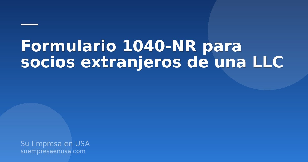 Socio extranjero completando el formulario 1040-NR del IRS junto a documentos de una LLC estadounidense