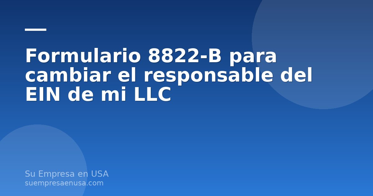 Formulario 8822-B para cambiar el responsable del EIN de una LLC desde el extranjero