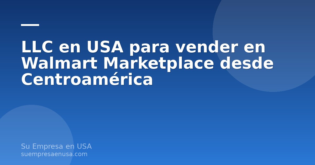 Persona desde Centroamérica abriendo una LLC en Estados Unidos para vender en Walmart Marketplace, con laptop y documen…