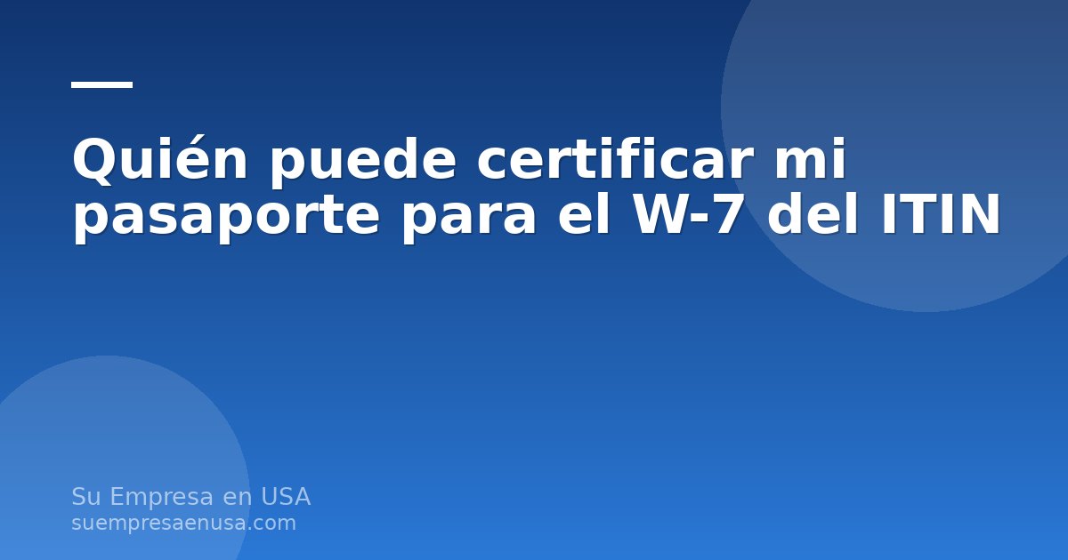 Pasaporte latinoamericano junto al formulario W-7 del ITIN y un sello de certificación sobre un escritorio