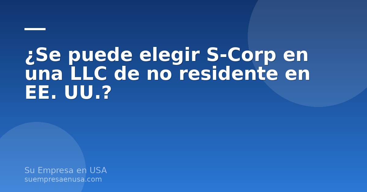 Dueño latinoamericano de una LLC revisando si se puede elegir S-Corp en una LLC de no residente en Estados Unidos
