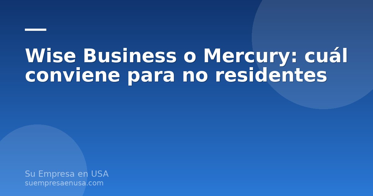 Comparación entre Wise Business y Mercury para una LLC de no residentes en Estados Unidos, con tarjetas de débito y app…